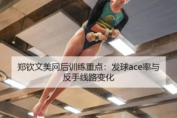郑钦文美网后训练重点：发球ace率与反手线路变化