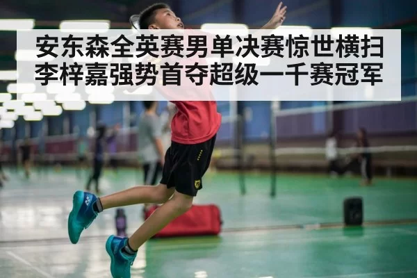 安东森全英赛男单决赛惊世横扫李梓嘉强势首夺超级一千赛冠军