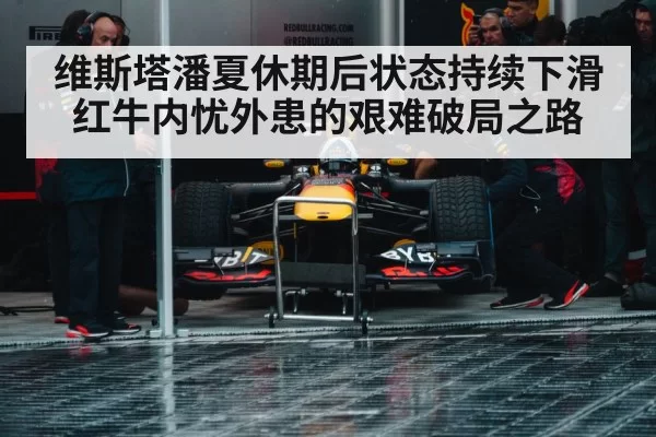 维斯塔潘夏休期后状态持续下滑红牛内忧外患的艰难破局之路