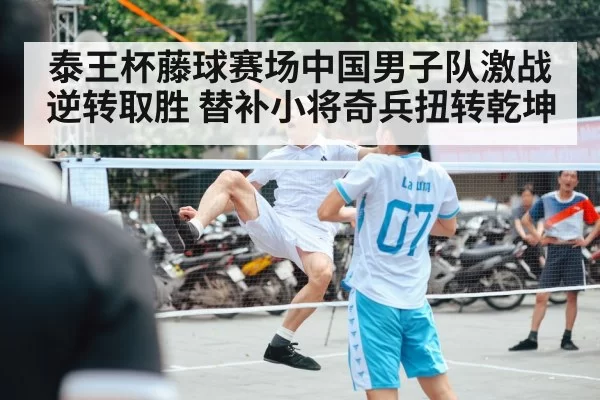 泰王杯藤球赛场中国男子队激战逆转取胜 替补小将奇兵扭转乾坤