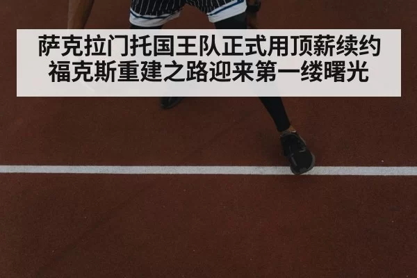 萨克拉门托国王队正式用顶薪续约福克斯重建之路迎来第一缕曙光