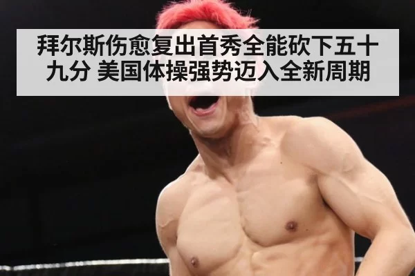 拜尔斯伤愈复出首秀全能砍下五十九分 美国体操强势迈入全新周期