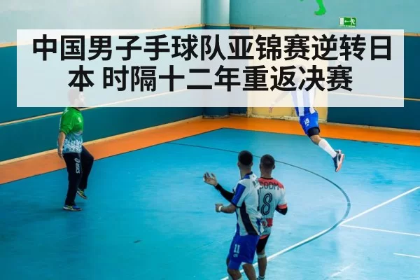 中国男子手球队亚锦赛逆转日本 时隔十二年重返决赛