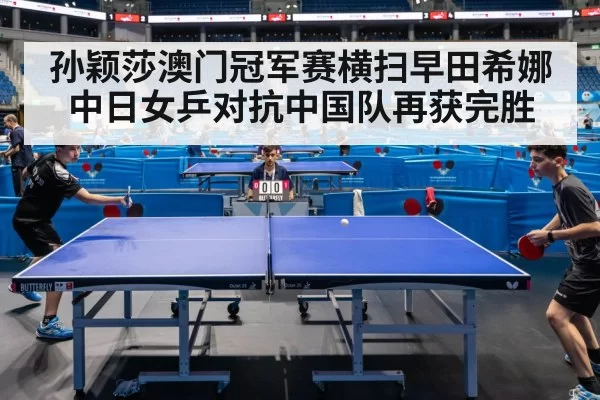 孙颖莎澳门冠军赛横扫早田希娜 中日女乒对抗中国队再获完胜