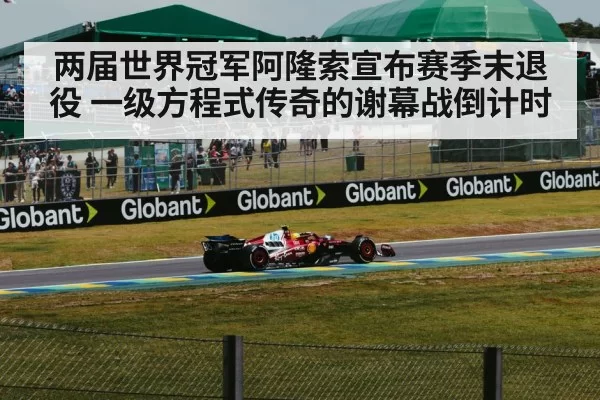 两届世界冠军阿隆索宣布赛季末退役 一级方程式传奇的谢幕战倒计时
