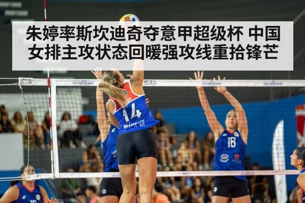 朱婷率斯坎迪奇夺意甲超级杯 中国女排主攻状态回暖强攻线重拾锋芒