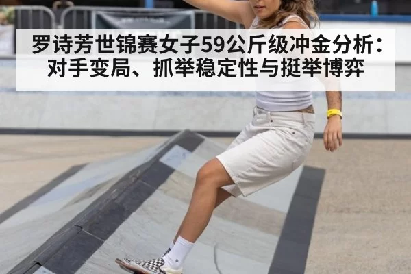 罗诗芳世锦赛女子59公斤级冲金分析:对手变局、抓举稳定性与挺举博弈